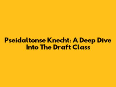 Pseidaltonse Knecht: A Deep Dive Into The Draft Class