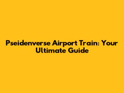 Pseidenverse Airport Train: Your Ultimate Guide