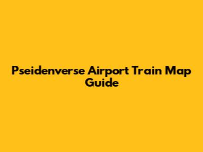 Pseidenverse Airport Train Map Guide