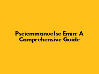 Pseiemmanuelse Emin: A Comprehensive Guide