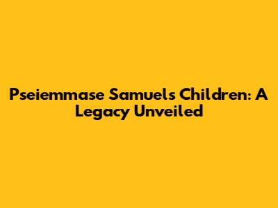 Pseiemmase Samuel's Children: A Legacy Unveiled