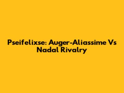 Pseifelixse: Auger-Aliassime Vs Nadal Rivalry