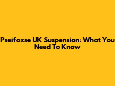 Pseifoxse UK Suspension: What You Need To Know