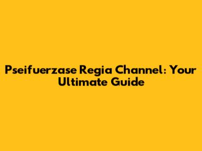 Pseifuerzase Regia Channel: Your Ultimate Guide