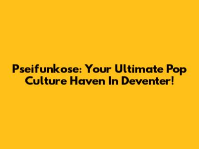 Pseifunkose: Your Ultimate Pop Culture Haven In Deventer!