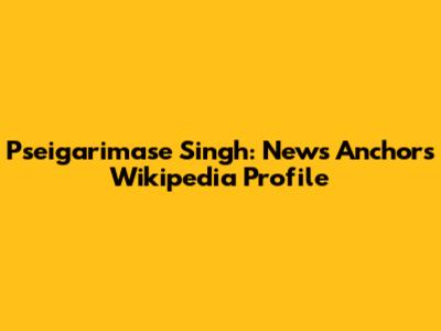 Pseigarimase Singh: News Anchor's Wikipedia Profile
