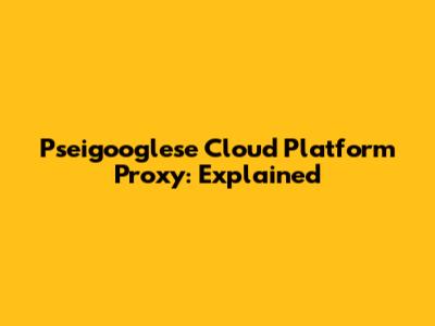 Pseigooglese Cloud Platform Proxy: Explained
