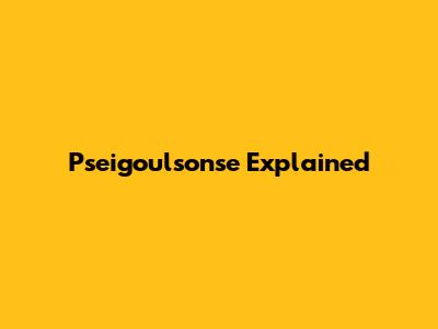 Pseigoulsonse Explained