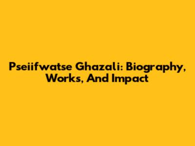 Pseiifwatse Ghazali: Biography, Works, And Impact