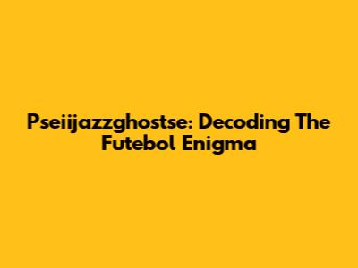 Pseiijazzghostse: Decoding The Futebol Enigma