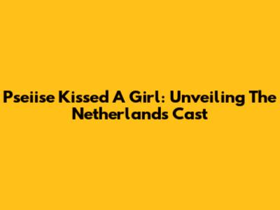 Pseiise Kissed A Girl: Unveiling The Netherlands Cast