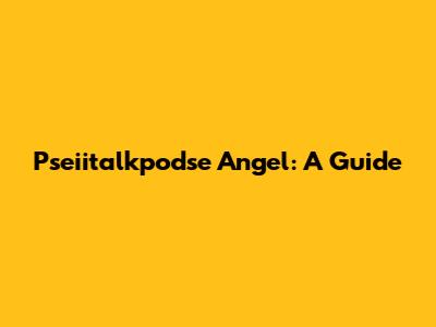 Pseiitalkpodse Angel: A Guide
