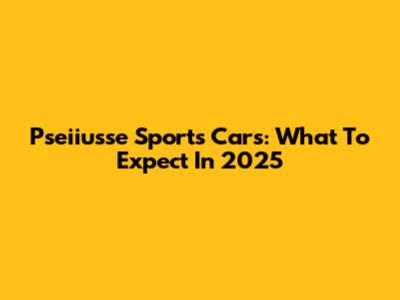 Pseiiusse Sports Cars: What To Expect In 2025