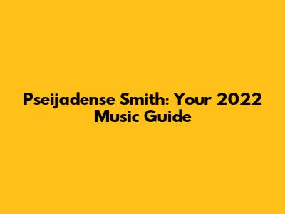 Pseijadense Smith: Your 2022 Music Guide