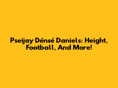 Pseijay Dénsé Daniels: Height, Football, And More!