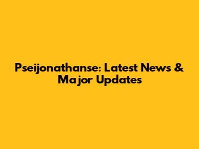 Pseijonathanse: Latest News & Major Updates