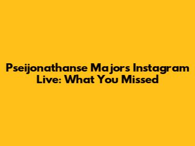 Pseijonathanse Majors Instagram Live: What You Missed