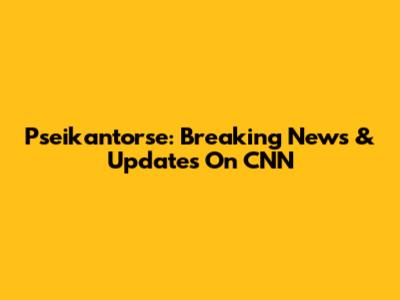 Pseikantorse: Breaking News & Updates On CNN