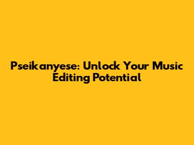 Pseikanyese: Unlock Your Music Editing Potential