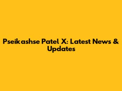 Pseikashse Patel X: Latest News & Updates