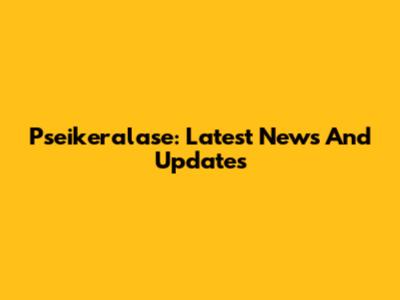 Pseikeralase: Latest News And Updates