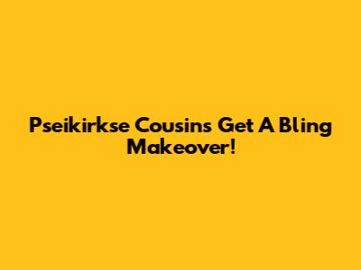 Pseikirkse Cousins Get A Bling Makeover!