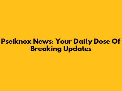 Pseiknox News: Your Daily Dose Of Breaking Updates