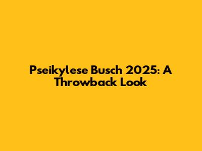 Pseikylese Busch 2025: A Throwback Look