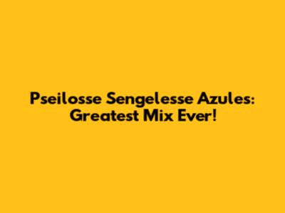 Pseilosse Sengelesse Azules: Greatest Mix Ever!