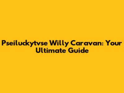 Pseiluckytvse Willy Caravan: Your Ultimate Guide