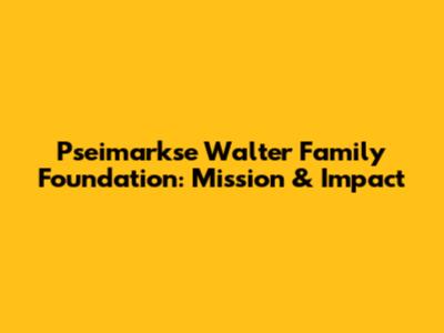 Pseimarkse Walter Family Foundation: Mission & Impact