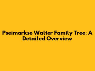 Pseimarkse Walter Family Tree: A Detailed Overview