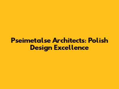 Pseimetalse Architects: Polish Design Excellence
