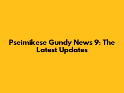 Pseimikese Gundy News 9: The Latest Updates