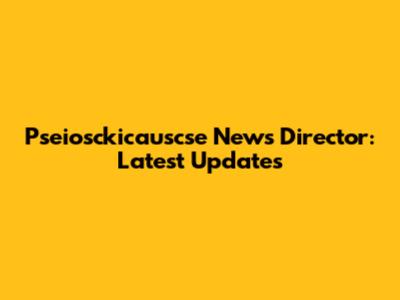 Pseiosckicauscse News Director: Latest Updates