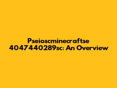 Pseioscminecraftse 4047440289sc: An Overview