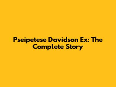 Pseipetese Davidson Ex: The Complete Story