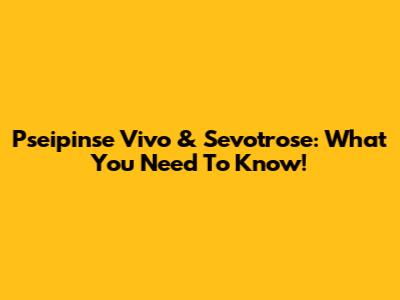 Pseipinse Vivo & Sevotrose: What You Need To Know!