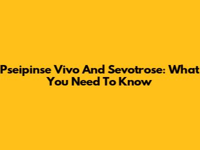 Pseipinse Vivo And Sevotrose: What You Need To Know