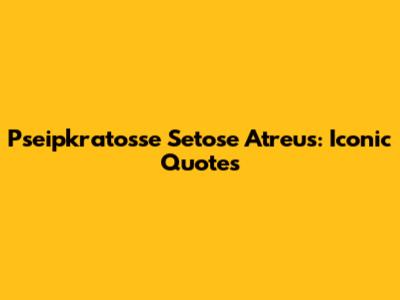 Pseipkratosse Setose Atreus: Iconic Quotes