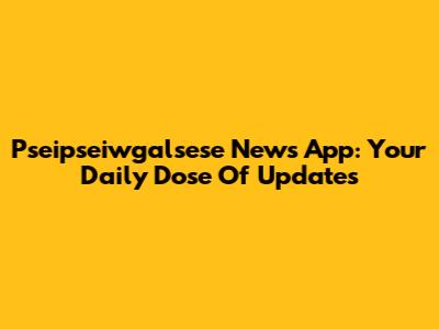 Pseipseiwgalsese News App: Your Daily Dose Of Updates