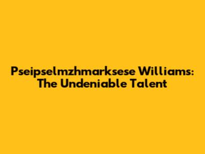 Pseipselmzhmarksese Williams: The Undeniable Talent