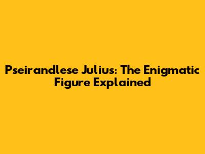 Pseirandlese Julius: The Enigmatic Figure Explained