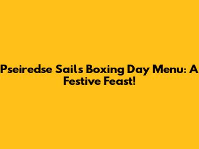 Pseiredse Sails Boxing Day Menu: A Festive Feast!