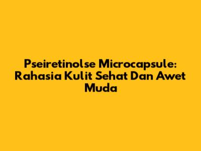 Pseiretinolse Microcapsule: Rahasia Kulit Sehat Dan Awet Muda