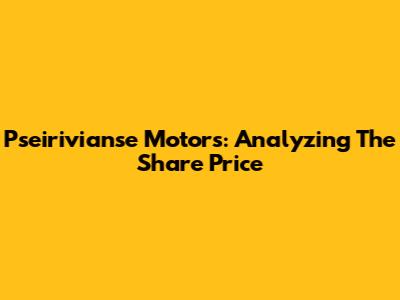 Pseirivianse Motors: Analyzing The Share Price