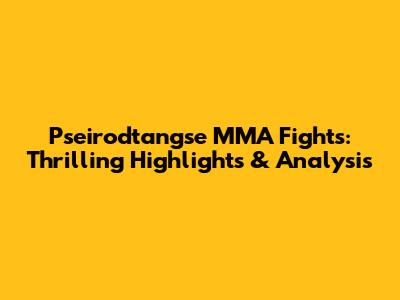 Pseirodtangse MMA Fights: Thrilling Highlights & Analysis