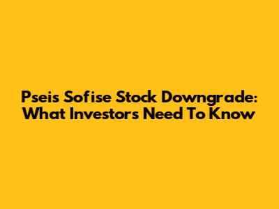 Pseis Sofise Stock Downgrade: What Investors Need To Know