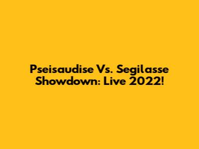 Pseisaudise Vs. Segilasse Showdown: Live 2022!
