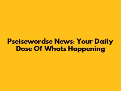 Pseisewordse News: Your Daily Dose Of What's Happening